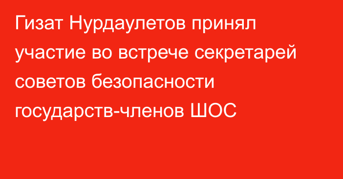 Гизат Нурдаулетов принял участие во встрече секретарей советов безопасности государств-членов ШОС