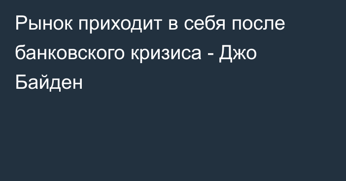 Рынок приходит в себя после банковского кризиса - Джо Байден