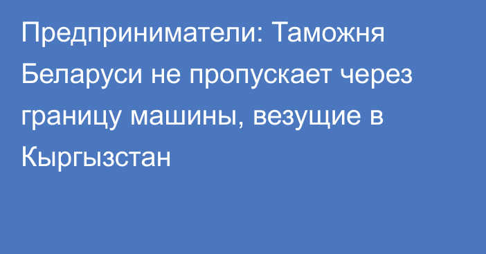 Предприниматели: Таможня Беларуси не пропускает через границу машины, везущие в Кыргызстан