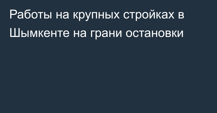 Работы на крупных стройках в Шымкенте на грани остановки