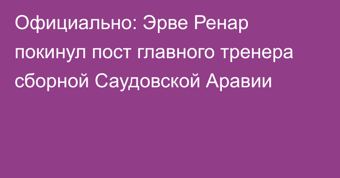 Официально: Эрве Ренар покинул пост главного тренера сборной Саудовской Аравии