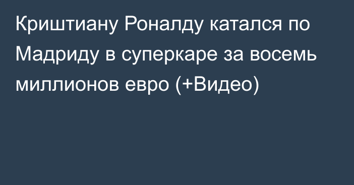 Криштиану Роналду катался по Мадриду в суперкаре за восемь миллионов евро (+Видео)