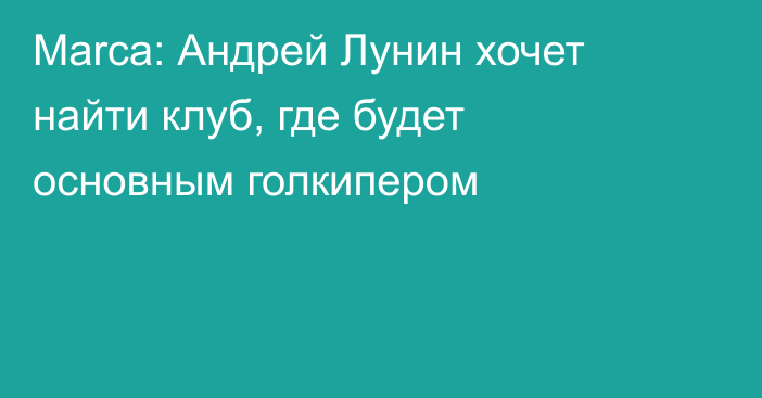 Marca: Андрей Лунин хочет найти клуб, где будет основным голкипером