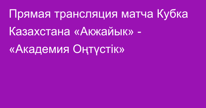 Прямая трансляция матча Кубка Казахстана «Акжайык» - «Академия Оңтүстік»