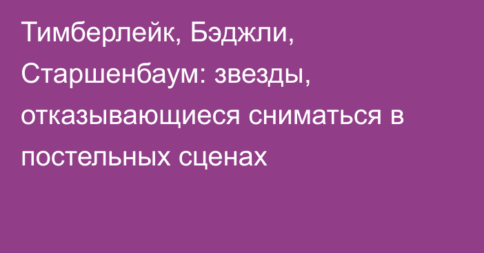 Тимберлейк, Бэджли, Старшенбаум: звезды, отказывающиеся сниматься в постельных сценах