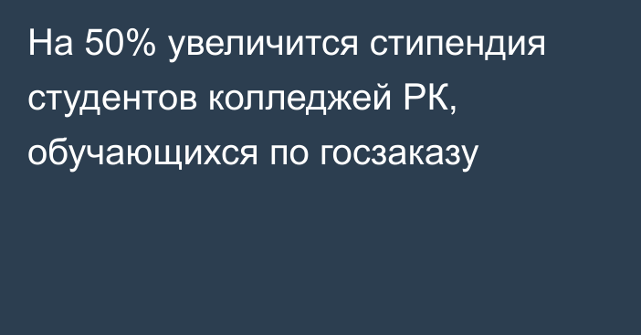 На  50% увеличится стипендия студентов колледжей РК, обучающихся по госзаказу