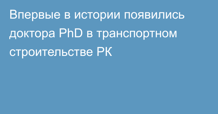 Впервые в истории появились доктора PhD в транспортном строительстве РК