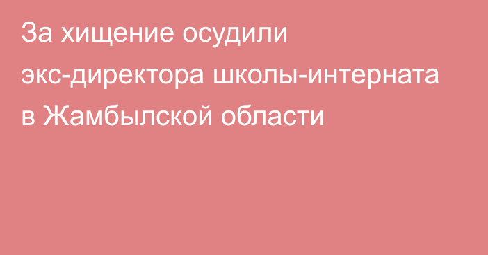 За хищение осудили экс-директора школы-интерната в Жамбылской области