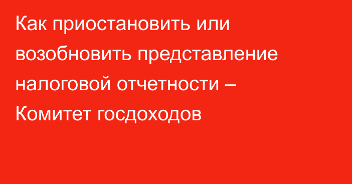 Как приостановить или возобновить представление налоговой отчетности – Комитет госдоходов