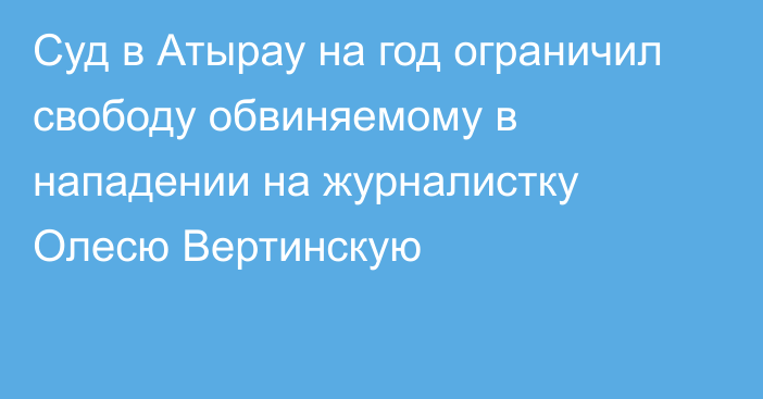 Суд в Атырау на год ограничил свободу обвиняемому в нападении на журналистку Олесю Вертинскую