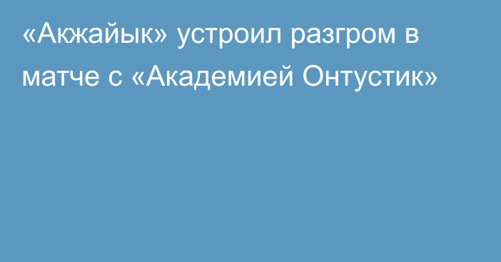 «Акжайык» устроил разгром в матче с «Академией Онтустик»