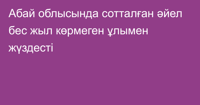 Абай облысында сотталған әйел бес жыл көрмеген ұлымен жүздесті