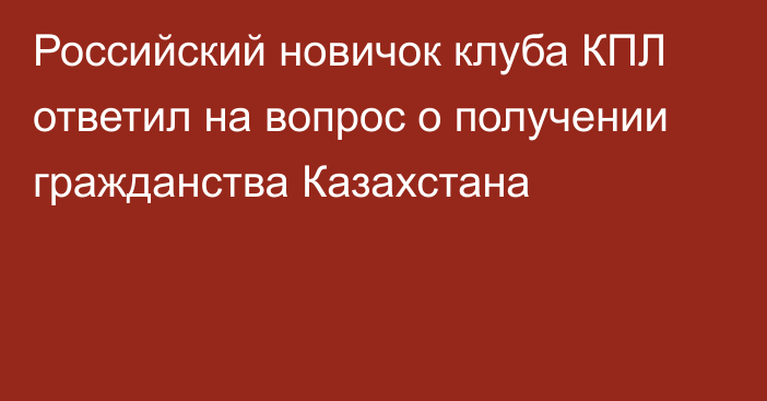 Российский новичок клуба КПЛ ответил на вопрос о получении гражданства Казахстана