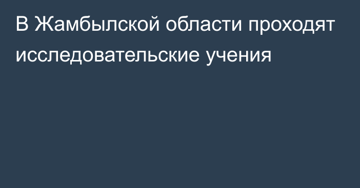 В Жамбылской области проходят исследовательские учения