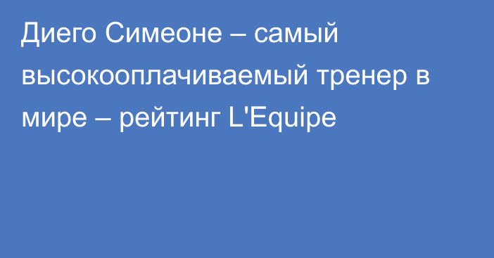 Диего Симеоне – самый высокооплачиваемый тренер в мире – рейтинг L'Equipe