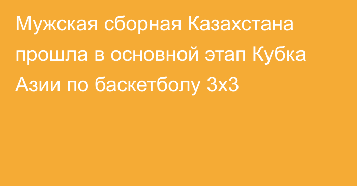 Мужская сборная Казахстана прошла в основной этап Кубка Азии по баскетболу 3х3