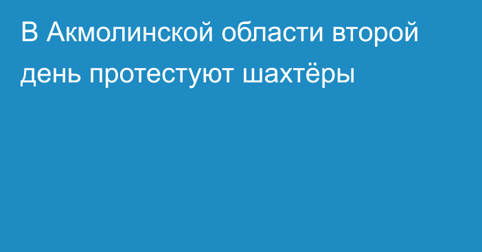 В Акмолинской области второй день протестуют шахтёры