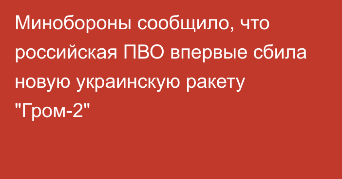 Минобороны сообщило, что российская ПВО впервые сбила новую украинскую ракету 