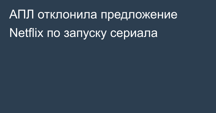 АПЛ отклонила предложение Netflix по запуску сериала