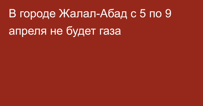 В городе Жалал-Абад с 5 по 9 апреля не будет газа