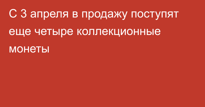 С 3 апреля в продажу поступят еще четыре коллекционные монеты