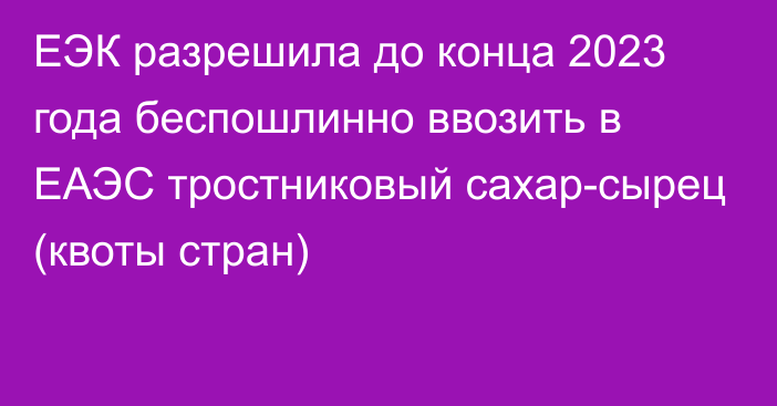 ЕЭК разрешила до конца 2023 года беспошлинно ввозить в ЕАЭС тростниковый сахар-сырец (квоты стран)