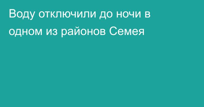 Воду отключили до ночи в одном из районов Семея