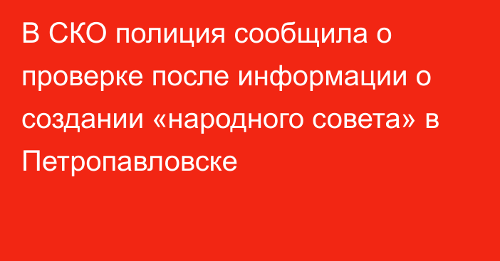 В СКО полиция сообщила о проверке после информации о создании «народного совета» в Петропавловске