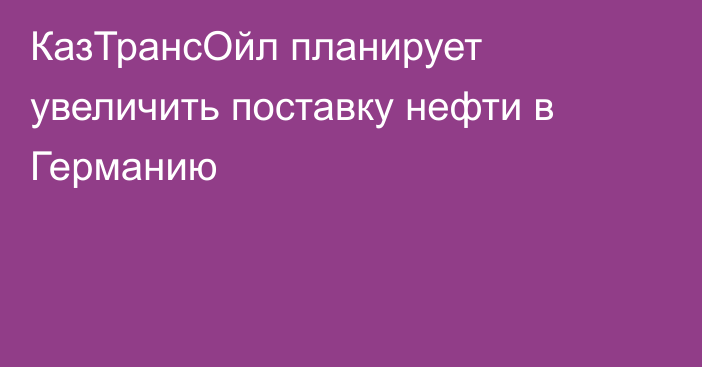 КазТрансОйл планирует увеличить поставку нефти в Германию