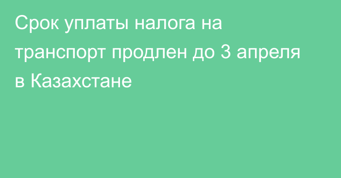 Срок уплаты налога на транспорт продлен до 3 апреля в Казахстане