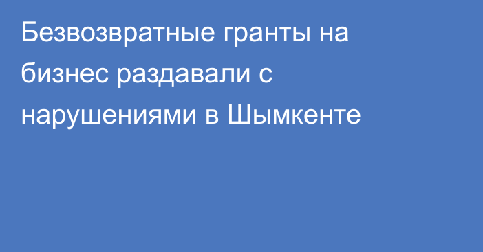 Безвозвратные гранты на бизнес раздавали с нарушениями в Шымкенте