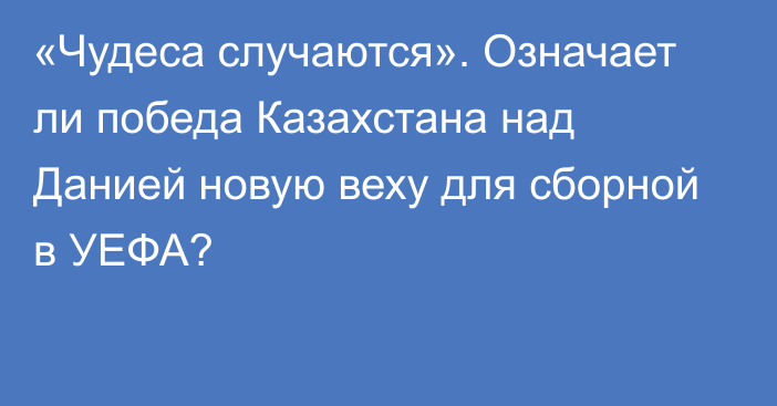 «Чудеса случаются». Означает ли победа Казахстана над Данией новую веху для сборной в УЕФА?