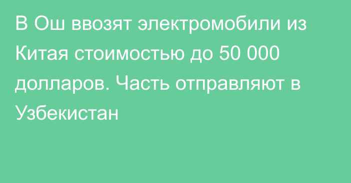 В Ош ввозят электромобили из Китая стоимостью до 50 000 долларов. Часть отправляют в Узбекистан