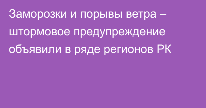 Заморозки и порывы ветра – штормовое предупреждение объявили в ряде регионов РК