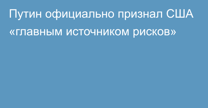 Путин официально признал США «главным источником рисков»