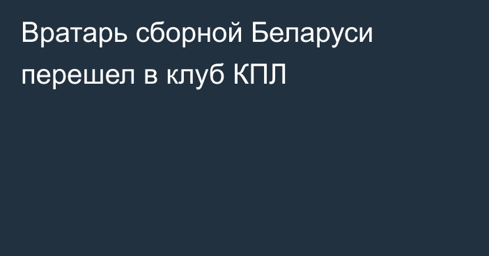 Вратарь сборной Беларуси перешел в клуб КПЛ