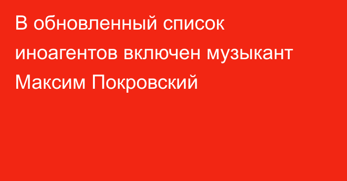 В обновленный список иноагентов включен музыкант  Максим Покровский