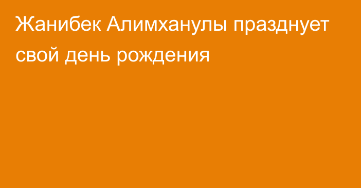 Жанибек Алимханулы празднует свой день рождения