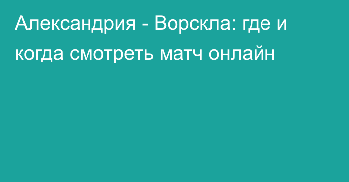 Александрия -  Ворскла: где и когда смотреть матч онлайн