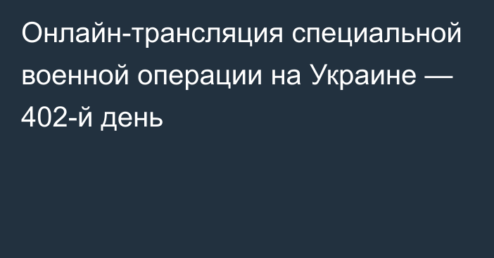 Онлайн-трансляция специальной военной операции на Украине — 402-й день