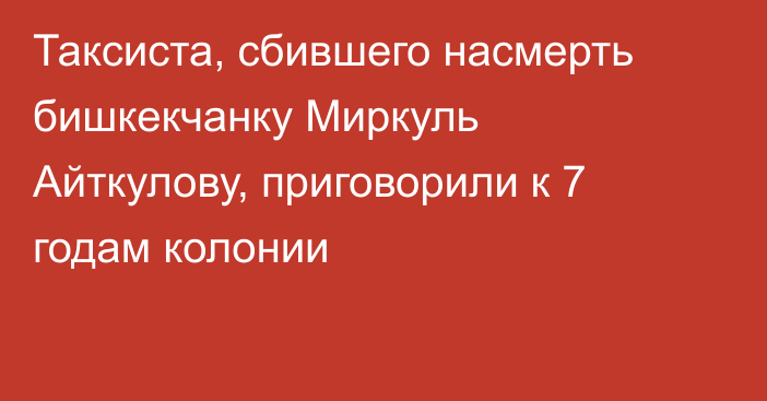 Таксиста, сбившего насмерть бишкекчанку Миркуль Айткулову, приговорили к 7 годам колонии