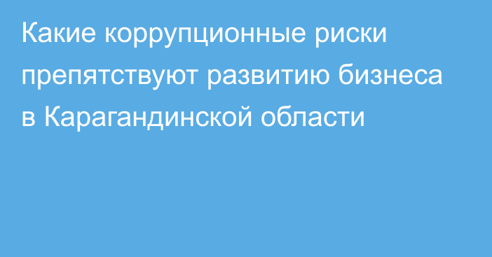 Какие коррупционные риски препятствуют развитию бизнеса в Карагандинской области