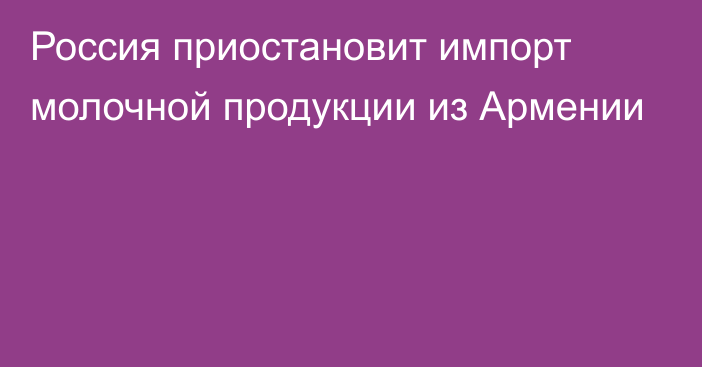 Россия приостановит импорт молочной продукции из Армении