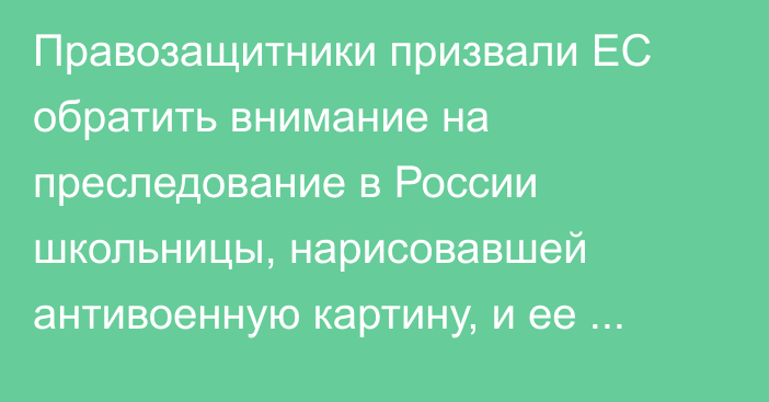 Правозащитники призвали ЕС обратить внимание на преследование в России школьницы, нарисовавшей антивоенную картину, и ее отца