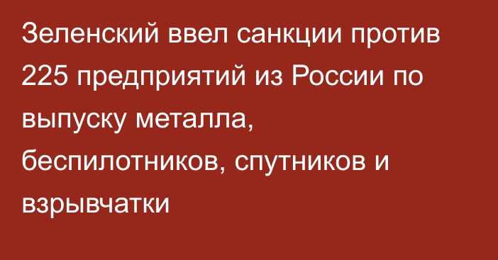 Зеленский ввел санкции против 225 предприятий из России по выпуску металла, беспилотников, спутников и взрывчатки