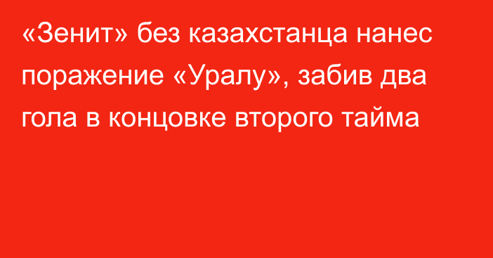 «Зенит» без казахстанца нанес поражение «Уралу», забив два гола в концовке второго тайма