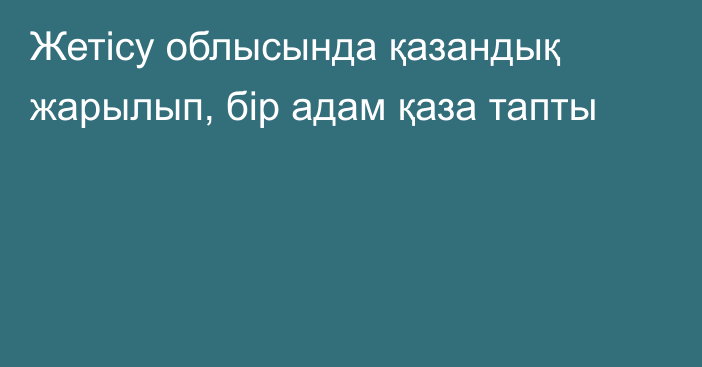 Жетісу облысында қазандық жарылып, бір адам қаза тапты