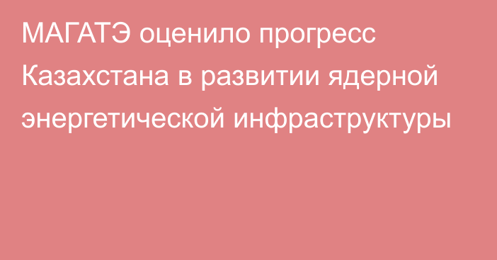 МАГАТЭ оценило прогресс Казахстана в развитии ядерной энергетической инфраструктуры