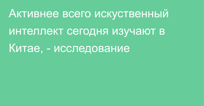 Активнее всего искуственный интеллект сегодня изучают в Китае, - исследование