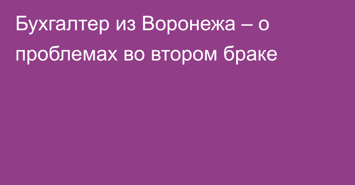 Бухгалтер из Воронежа – о проблемах во втором браке